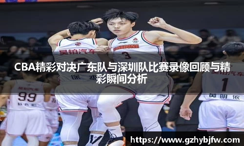 CBA精彩对决广东队与深圳队比赛录像回顾与精彩瞬间分析