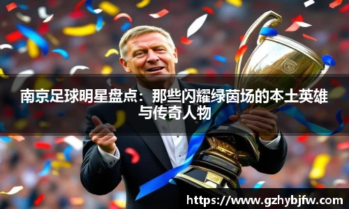 南京足球明星盘点：那些闪耀绿茵场的本土英雄与传奇人物