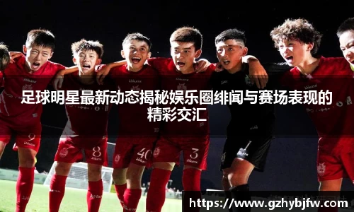 足球明星最新动态揭秘娱乐圈绯闻与赛场表现的精彩交汇