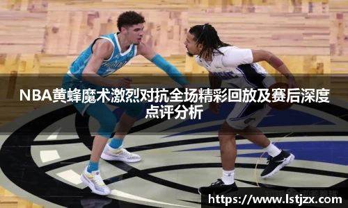 xc体育NBA黄蜂魔术激烈对抗全场精彩回放及赛后深度点评分析